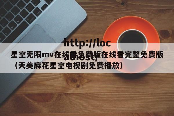 星空无限mv在线看免费版在线看完整免费版(天美麻花星空电视剧免费播放)