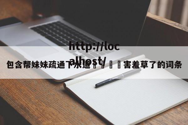 包含帮妹妹疏通下水道👅害羞草了的词条
